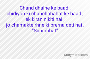 Chand dhalne ke baad ,
chidiyon ki chahchahahat ke baad ,
ek kiran niklti hai ,
jo chamakte rhne ki prerna deti hai ,
"Suprabhat"
