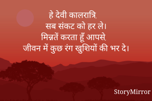 हे देवी कालरात्रि, 
सब संकट को हर ले।
मिन्नतें करता हूँ आपसे,
जीवन में कुछ रंग खुशियों की भर दे।

