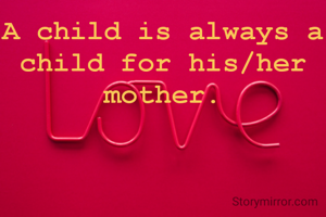 A child is always a child for his/her mother.