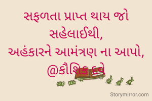 સફળતા પ્રાપ્ત થાય જો સહેલાઈથી,
અહંકારને આમંત્રણ ના આપો,
@કૌશિક દવે