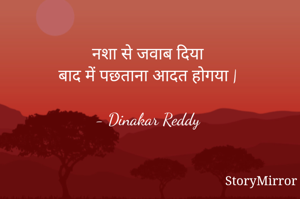नशा से जवाब दिया
बाद में पछताना आदत होगया |

- Dinakar Reddy