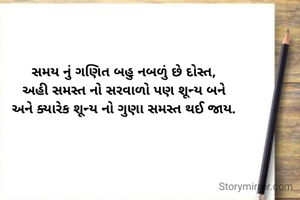 સમય નું ગણિત બહુ નબળું છે દોસ્ત,
અહી સમસ્ત નો સરવાળો પણ શૂન્ય બને
અને ક્યારેક શૂન્ય નો ગુણા સમસ્ત થઈ જાય.
