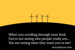 When you scrolling through your feed,
You're not seeing who people really are...
You are seeing what they want you to see!