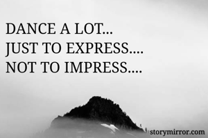 DANCE A LOT...
JUST TO EXPRESS....
NOT TO IMPRESS....