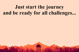 Just start the journey
and be ready for all challenges...