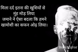 मिला दर्द इतना की खुशियों से मुंह मोड़ लिया,
 जमाने ने ऐसा बदला कि हमने खामोशी का कफन ओढ़ लिया।