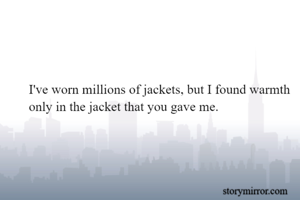 I've worn millions of jackets, but I found warmth only in the jacket that you gave me.