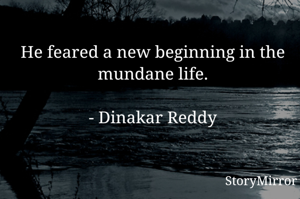 He feared a new beginning in the mundane life.

- Dinakar Reddy