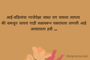 आई-वडिलांचा गरजेपेक्षा जास्त राग यायला लागला 
की समजून जायचं गाडी रुळावरून घसरायला लागली आहे‌
आवरायला हवी ...