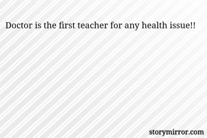 Doctor is the first teacher for any health issue!!  