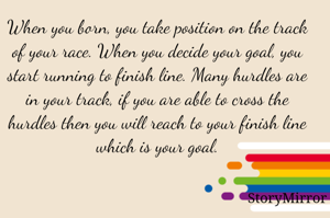 When you born, you take position on the track of your race. When you decide your goal, you start running to finish line. Many hurdles are in your track, if you are able to cross the hurdles then you will reach to your finish line which is your goal.