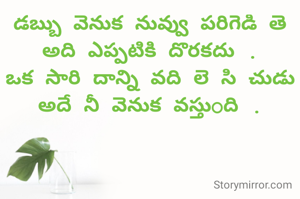 డబ్బు వెనుక నువ్వు పరిగెడి తె అది ఎప్పటికి దొరకదు .
ఒక సారి దాన్ని వది లె సి చుడు
అదే నీ వెనుక వస్తుOది .