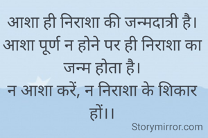 आशा ही निराशा की जन्मदात्री है।
आशा पूर्ण न होने पर ही निराशा का जन्म होता है।
न आशा करें, न निराशा के शिकार हों।।