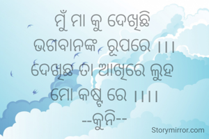 ମୁଁ ମା କୁ ଦେଖିଛି 
ଭଗବାନଙ୍କ  ରୂପରେ ।।।
ଦେଖିଛ ତା ଆଖିରେ ଲୁହ 
ମୋ କଷ୍ଟ ରେ ।।।।
--କୁନି--