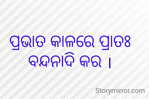 ପ୍ରଭାତ କାଳରେ ପ୍ରାତଃ ବନ୍ଦନାଦି କର ।