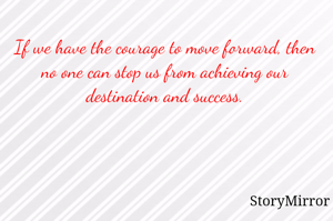 If we have the courage to move forward, then no one can stop us from achieving our destination and success.