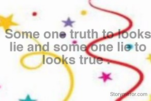 Some one truth to looks lie and some one lie to looks true . 