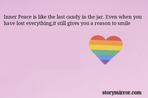 Inner Peace is like the last candy in the jar. Even when you have lost everything,it still gives you a reason to smile