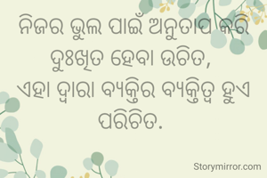 ନିଜର ଭୁଲ ପାଇଁ ଅନୁତାପ କରି ଦୁଃଖିତ ହେବା ଉଚିତ, 
ଏହା ଦ୍ୱାରା ବ୍ୟକ୍ତିର ବ୍ୟକ୍ତିତ୍ୱ ହୁଏ ପରିଚିତ. 