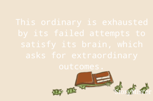 This ordinary is exhausted by its failed attempts to satisfy its brain, which asks for extraordinary outcomes.