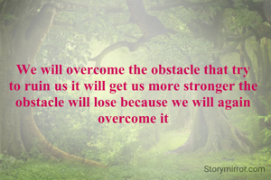 We will overcome the obstacle that try to ruin us it will get us more stronger the obstacle will lose because we will again overcome it
