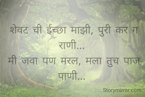 शेवट ची ईच्छा माझी, पुरी कर ग राणी... 
मी जवा पण मरल, मला तुच पाज पाणी... 