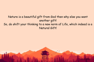Nature is a beautiful gift from God then why else you want another gift!
So, do shift your thinking to a new norm of Life, which indeed is a Natural Gift!