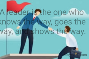 A leader is the one who knows the way, goes the way, and shows the way.