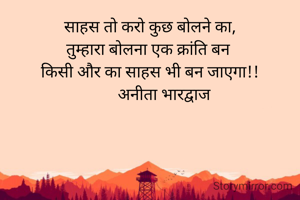 साहस तो करो कुछ बोलने का,
तुम्हारा बोलना एक क्रांति बन 
किसी और का साहस भी बन जाएगा!!
       अनीता भारद्वाज