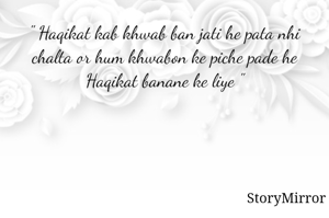 " Haqikat kab khwab ban jati he pata nhi chalta or hum khwabon ke piche pade he Haqikat banane ke liye "