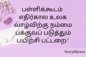 பள்ளிக்கூடம் 
எதிர்கால உலக வாழ்விற்கு நம்மை பக்குவப் படுத்தும் பயிற்சி பட்டறை! 