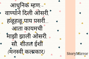 आधुनिक म्हण:-
वाण्याने दिली ओसरी, हळूहळू पाय पसरी... आता कायमची माझी झालीओसरी. 
सौ. शीतल ईशी 
(मनस्वी कलाकार) 
