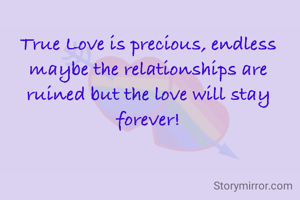 True Love is precious, endless maybe the relationships are ruined but the love will stay forever!