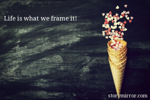 Life is what we frame it!