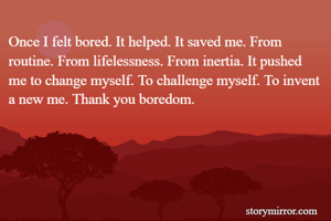 Once I felt bored. It helped. It saved me. From routine. From lifelessness. From inertia. It pushed me to change myself. To challenge myself. To invent a new me. Thank you boredom.