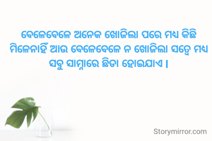 ବେଳେବେଳେ ଅନେକ ଖୋଜିଲା ପରେ ମଧ୍ୟ କିଛି ମିଳେନାହିଁ ଆଉ ବେଳେବେଳେ ନ ଖୋଜିଲା ସତ୍ୱେ ମଧ୍ୟ ସବୁ ସାମ୍ନାରେ ଛିଡା ହୋଇଯାଏ l