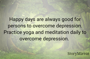 Happy days are always good for persons to overcome depression. Practice yoga and meditation daily to overcome depression. 