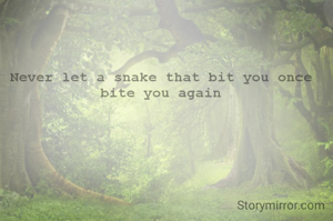Never let a snake that bit you once bite you again