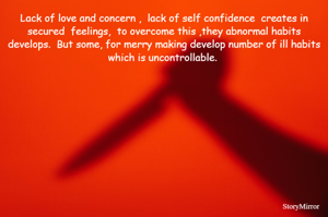 Lack of love and concern ,  lack of self confidence  creates in secured  feelings,  to overcome this ,they abnormal habits develops.  But some, for merry making develop number of ill habits  which is uncontrollable.  
