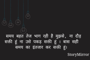समय बहत तेज भाग रहा है मुझसे, ना दौड़ सक्ती हूं ना उसे पकड़ सक्ती हूं । बास सही समय का इंतजार कर सक्ती हूं। 