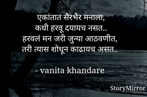 एकांतात सैरभैर मनाला,
कधी हरवू दयायच नसत..
हरवलं मन जरी जुन्या आठवणीत,
तरी त्यास शोधून काढायच असत..

- vanita khandare 
