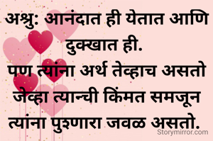अश्रु: आनंदात ही येतात आणि दुक्खात ही. 
पण त्यांना अर्थ तेव्हाच असतो जेव्हा त्यान्ची किंमत समजून त्यांना पुश्णारा जवळ असतो. 