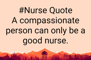 #Nurse Quote
A compassionate person can only be a good nurse.