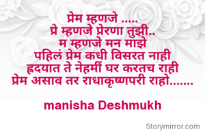 प्रेम म्हणजे .....
प्रे म्हणजे प्रेरणा तुझी..
म म्हणजे मन माझे
पहिलं प्रेम कधी विसरत नाही
ह्रदयात ते नेहमीं घर करतच राही
प्रेम असाव तर राधाकृष्णपरी राहो.......

manisha Deshmukh
