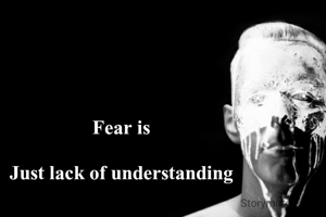 Fear is

Just lack of understanding