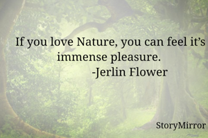 If you love Nature, you can feel it’s immense pleasure. 
             -Jerlin Flower