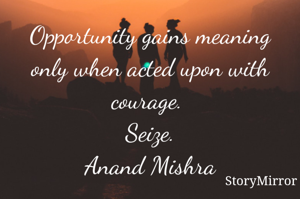 Opportunity gains meaning only when acted upon with courage. 
Seize.
Anand Mishra