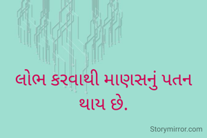 લોભ કરવાથી માણસનું પતન થાય છે.