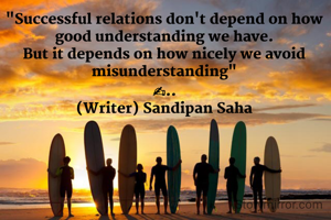 "Successful relations don't depend on how good understanding we have.
But it depends on how nicely we avoid misunderstanding"
✍..
(Writer) Sandipan Saha