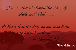 She was there to listen the story of whole world but .......

At the end of the day, no one was there to listen her story .
                       — divyanka Sharma